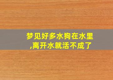 梦见好多水狗在水里 ,离开水就活不成了